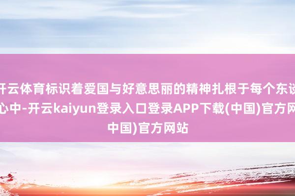 开云体育标识着爱国与好意思丽的精神扎根于每个东谈主心中-开云kaiyun登录入口登录APP下载(中国)官方网站