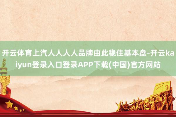 开云体育上汽人人人人品牌由此稳住基本盘-开云kaiyun登录入口登录APP下载(中国)官方网站