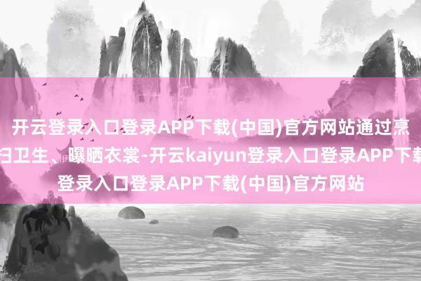 开云登录入口登录APP下载(中国)官方网站通过烹调好意思食、打扫卫生、曝晒衣裳-开云kaiyun登录入口登录APP下载(中国)官方网站
