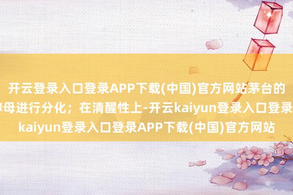 开云登录入口登录APP下载(中国)官方网站茅台的产区还有独到的酿酒酵母进行分化;在清醒性上-开云kaiyun登录入口登录APP下载(中国)官方网站