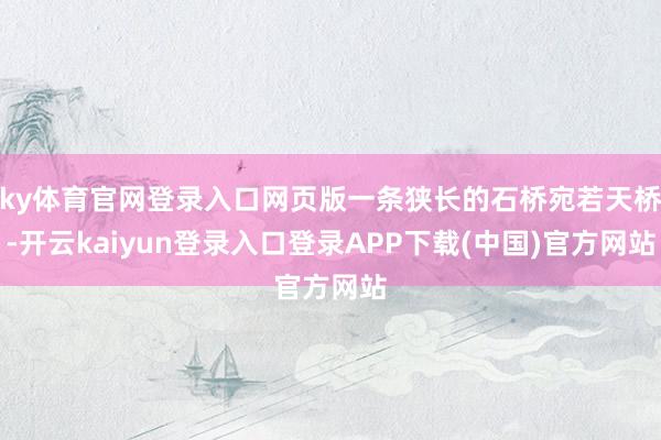 ky体育官网登录入口网页版一条狭长的石桥宛若天桥-开云kaiyun登录入口登录APP下载(中国)官方网站