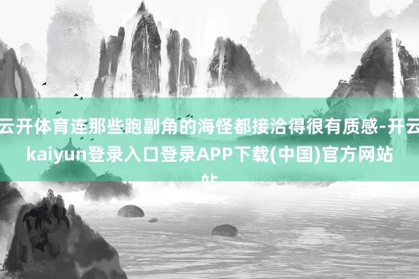 云开体育连那些跑副角的海怪都接洽得很有质感-开云kaiyun登录入口登录APP下载(中国)官方网站