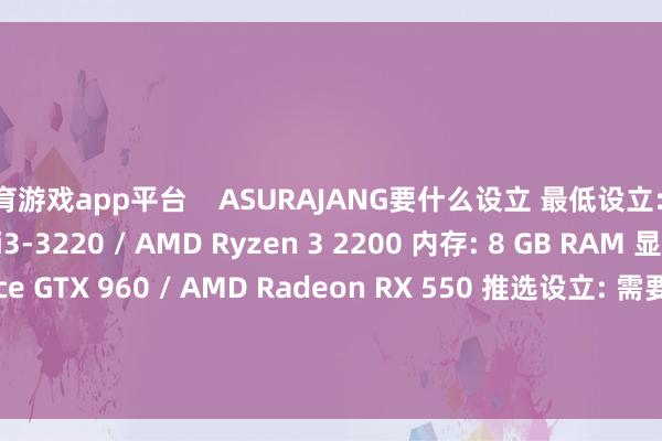 体育游戏app平台 ASURAJANG要什么设立 最低设立: 措置器: Intel Core i3-3220 / AMD Ryzen 3 2200 内存: 8 GB RAM 显卡: NVIDIA