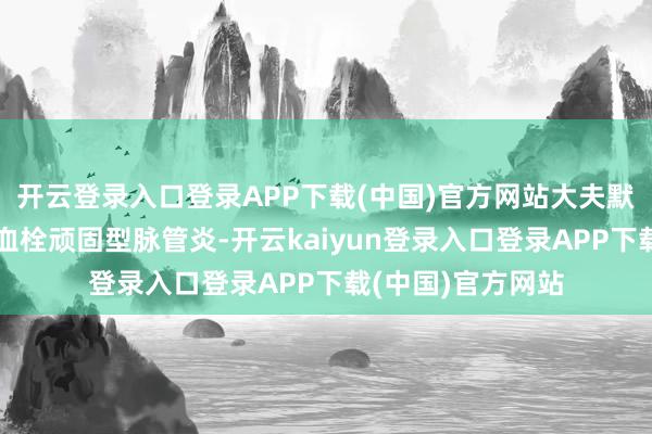 开云登录入口登录APP下载(中国)官方网站大夫默示：患者确诊为血栓顽固型脉管炎-开云kaiyun登录入口登录APP下载(中国)官方网站