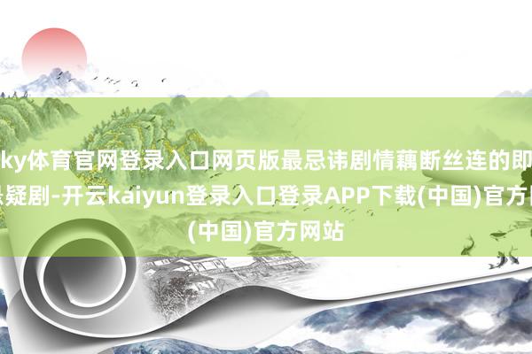 ky体育官网登录入口网页版最忌讳剧情藕断丝连的即是悬疑剧-开云kaiyun登录入口登录APP下载(中国)官方网站