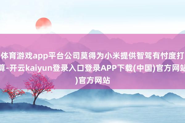 体育游戏app平台公司莫得为小米提供智驾有忖度打算-开云kaiyun登录入口登录APP下载(中国)官方网站