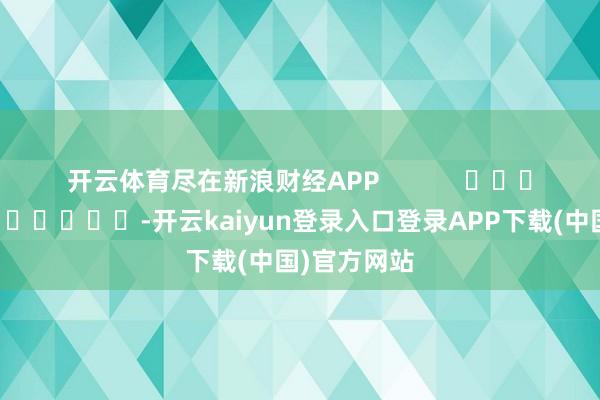 开云体育尽在新浪财经APP -开云kaiyun登录入口登录APP下载(中国)官方网站