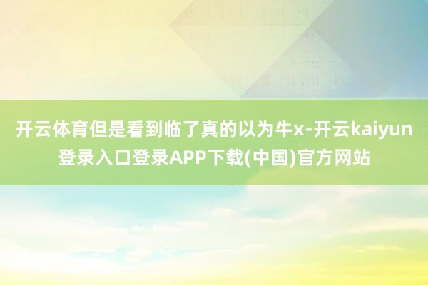 开云体育但是看到临了真的以为牛x-开云kaiyun登录入口登录APP下载(中国)官方网站
