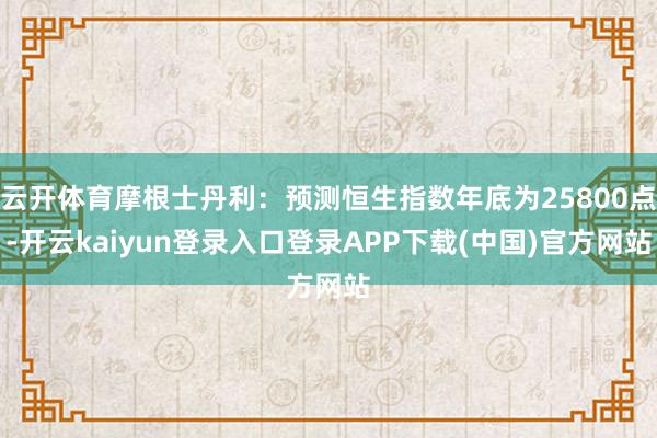 云开体育摩根士丹利:预测恒生指数年底为25800点-开云kaiyun登录入口登录APP下载(中国)官方网站