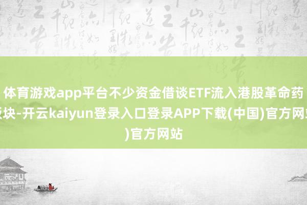 体育游戏app平台不少资金借谈ETF流入港股革命药板块-开云kaiyun登录入口登录APP下载(中国)官方网站