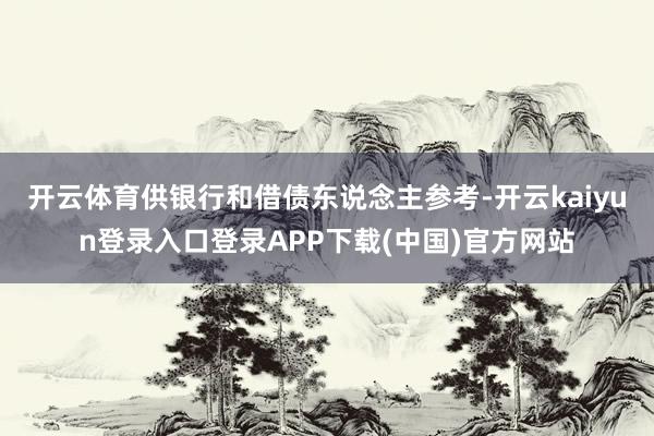 开云体育供银行和借债东说念主参考-开云kaiyun登录入口登录APP下载(中国)官方网站