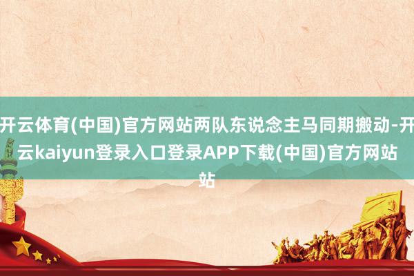 开云体育(中国)官方网站两队东说念主马同期搬动-开云kaiyun登录入口登录APP下载(中国)官方网站